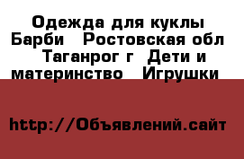 Одежда для куклы Барби - Ростовская обл., Таганрог г. Дети и материнство » Игрушки   